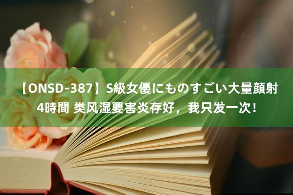 【ONSD-387】S級女優にものすごい大量顔射4時間 类风湿要害炎存好，我只发一次！