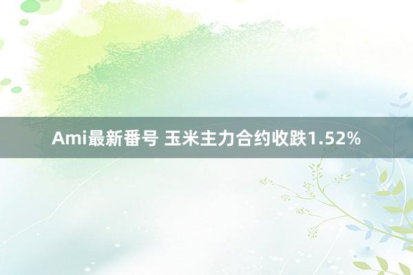 Ami最新番号 玉米主力合约收跌1.52%