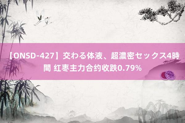 【ONSD-427】交わる体液、超濃密セックス4時間 红枣主力合约收跌0.79%