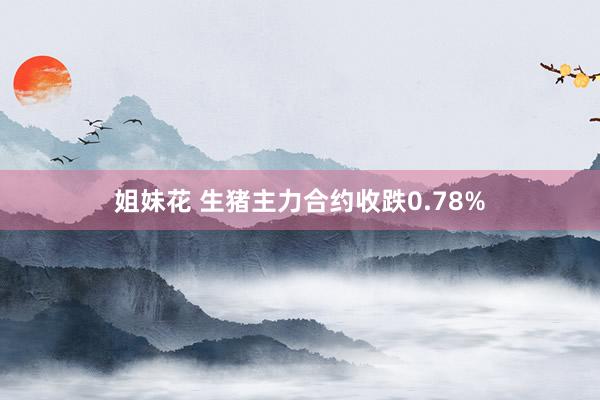 姐妹花 生猪主力合约收跌0.78%