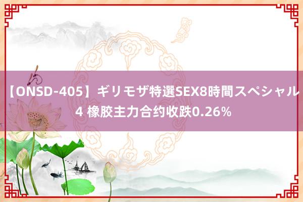 【ONSD-405】ギリモザ特選SEX8時間スペシャル 4 橡胶主力合约收跌0.26%