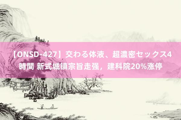 【ONSD-427】交わる体液、超濃密セックス4時間 新式城镇宗旨走强，建科院20%涨停