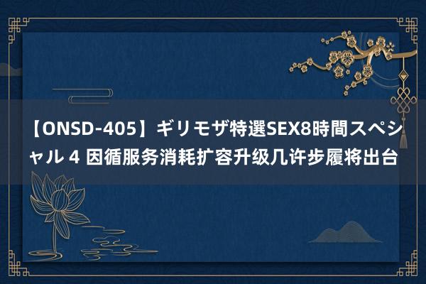 【ONSD-405】ギリモザ特選SEX8時間スペシャル 4 因循服务消耗扩容升级几许步履将出台