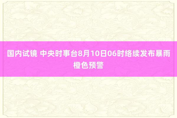 国内试镜 中央时事台8月10日06时络续发布暴雨橙色预警