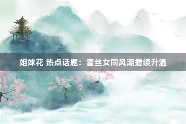 姐妹花 热点话题：蕾丝女同风潮握续升温