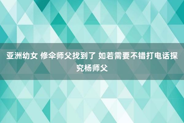 亚洲幼女 修伞师父找到了 如若需要不错打电话探究杨师父