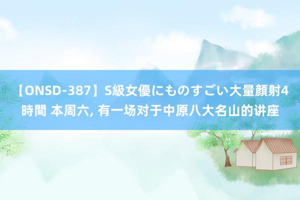 【ONSD-387】S級女優にものすごい大量顔射4時間 本周六， 有一场对于中原八大名山的讲座