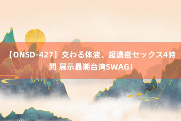 【ONSD-427】交わる体液、超濃密セックス4時間 展示最潮台湾SWAG！