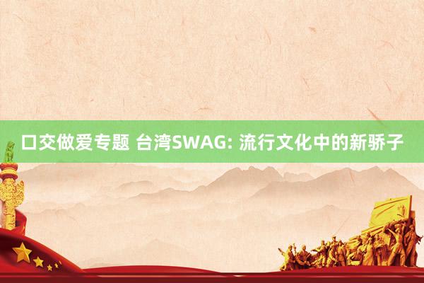 口交做爱专题 台湾SWAG: 流行文化中的新骄子