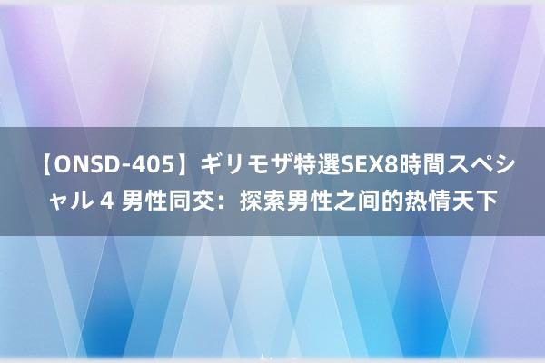 【ONSD-405】ギリモザ特選SEX8時間スペシャル 4 男性同交：探索男性之间的热情天下