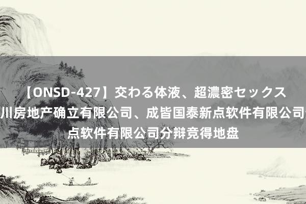 【ONSD-427】交わる体液、超濃密セックス4時間 成皆立川房地产确立有限公司、成皆国泰新点软件有限公司分辩竞得地盘