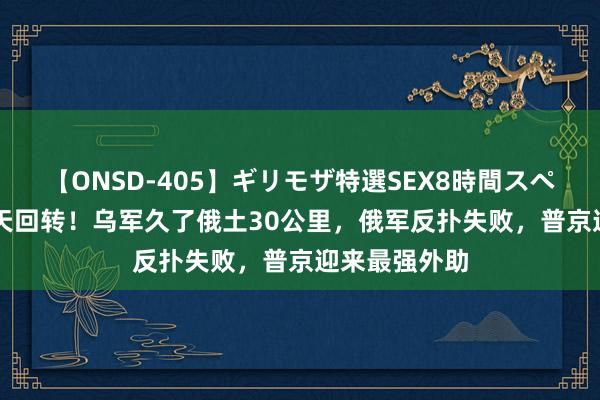 【ONSD-405】ギリモザ特選SEX8時間スペシャル 4 惊天回转！乌军久了俄土30公里，俄军反扑失败，普京迎来最强外助