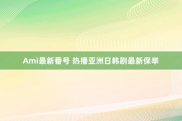 Ami最新番号 热播亚洲日韩剧最新保举