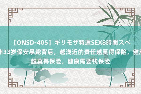 【ONSD-405】ギリモザ特選SEX8時間スペシャル 4 广州33岁保安暴毙背后，越浅近的责任越莫得保险，健康需要钱保险