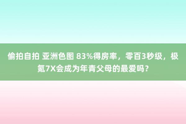 偷拍自拍 亚洲色图 83%得房率，零百3秒级，极氪7X会成为年青父母的最爱吗？