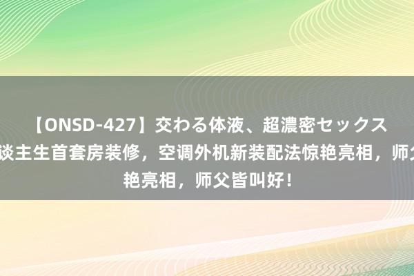 【ONSD-427】交わる体液、超濃密セックス4時間 东谈主生首套房装修，空调外机新装配法惊艳亮相，师父皆叫好！