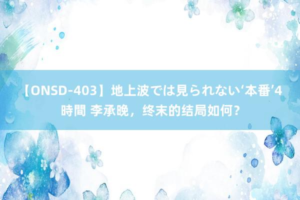 【ONSD-403】地上波では見られない‘本番’4時間 李承晚，终末的结局如何？