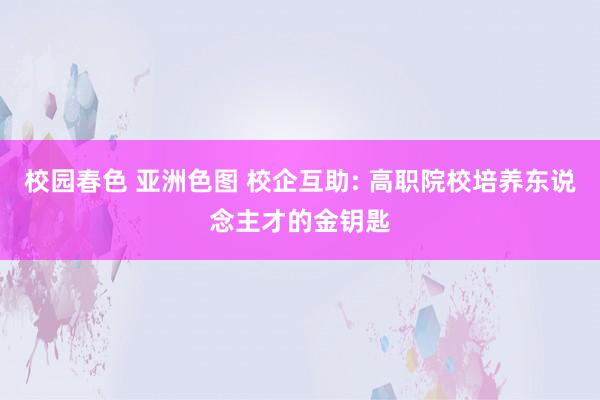 校园春色 亚洲色图 校企互助: 高职院校培养东说念主才的金钥匙