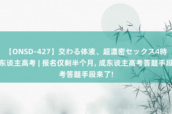 【ONSD-427】交わる体液、超濃密セックス4時間 成东谈主高考 | 报名仅剩半个月， 成东谈主高考答题手段来了!