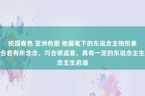 校园春色 亚洲色图 他画笔下的东说念主物形象，巧合若有所念念，巧合很适意，具有一定的东说念主生启迪