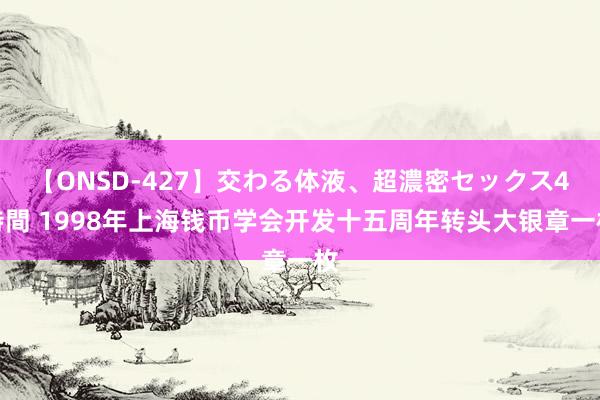 【ONSD-427】交わる体液、超濃密セックス4時間 1998年上海钱币学会开发十五周年转头大银章一枚