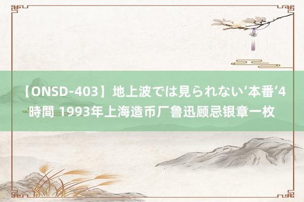 【ONSD-403】地上波では見られない‘本番’4時間 1993年上海造币厂鲁迅顾忌银章一枚