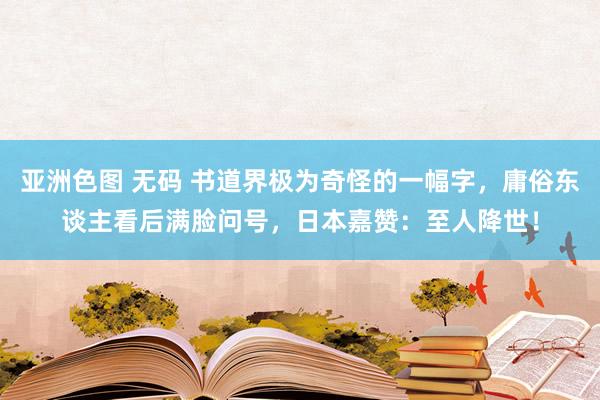 亚洲色图 无码 书道界极为奇怪的一幅字，庸俗东谈主看后满脸问号，日本嘉赞：至人降世！