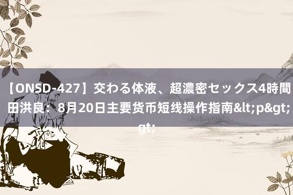 【ONSD-427】交わる体液、超濃密セックス4時間 田洪良：8月20日主要货币短线操作指南<p>