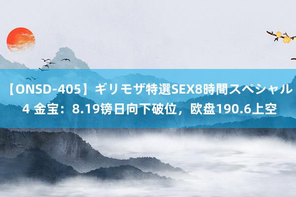 【ONSD-405】ギリモザ特選SEX8時間スペシャル 4 金宝：8.19镑日向下破位，欧盘190.6上空