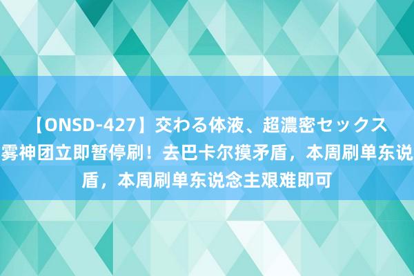 【ONSD-427】交わる体液、超濃密セックス4時間 DNF：雾神团立即暂停刷！去巴卡尔摸矛盾，本周刷单东说念主艰难即可