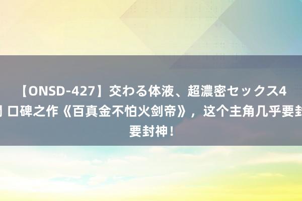 【ONSD-427】交わる体液、超濃密セックス4時間 口碑之作《百真金不怕火剑帝》，这个主角几乎要封神！