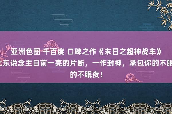 亚洲色图 千百度 口碑之作《末日之超神战车》，让东说念主目前一亮的片断，一作封神，承包你的不眠夜！