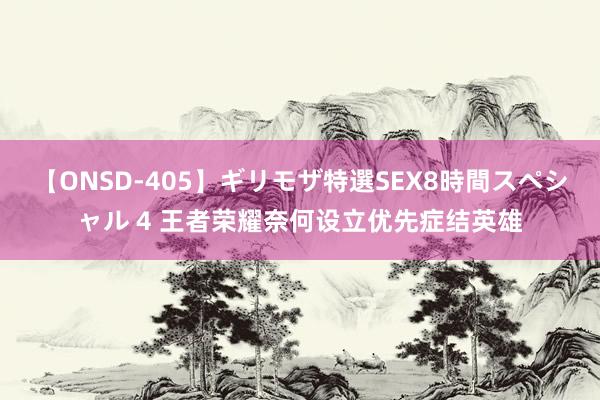 【ONSD-405】ギリモザ特選SEX8時間スペシャル 4 王者荣耀奈何设立优先症结英雄