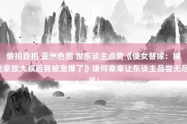 偷拍自拍 亚洲色图 世东谈主点赞《傻女替嫁：嫁给豪放大叔后我被宠爆了》缘何章章让东谈主品尝无尽！