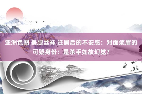 亚洲色图 美腿丝袜 迁居后的不安感：对面须眉的可疑身份：是杀手如故幻觉？