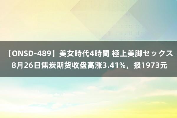 【ONSD-489】美女時代4時間 極上美脚セックス 8月26日焦炭期货收盘高涨3.41%，报1973元