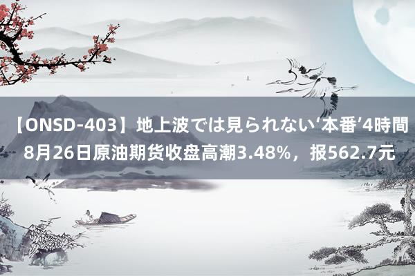 【ONSD-403】地上波では見られない‘本番’4時間 8月26日原油期货收盘高潮3.48%，报562.7元