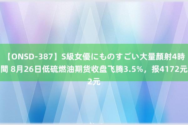 【ONSD-387】S級女優にものすごい大量顔射4時間 8月26日低硫燃油期货收盘飞腾3.5%，报4172元