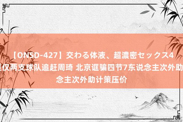 【ONSD-427】交わる体液、超濃密セックス4時間 今夏仅两支球队追赶周琦 北京诓骗四节7东说念主次外助计策压价