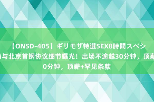 【ONSD-405】ギリモザ特選SEX8時間スペシャル 4 周琦与北京首钢协议细节曝光！出场不逾越30分钟，顶薪+罕见条款