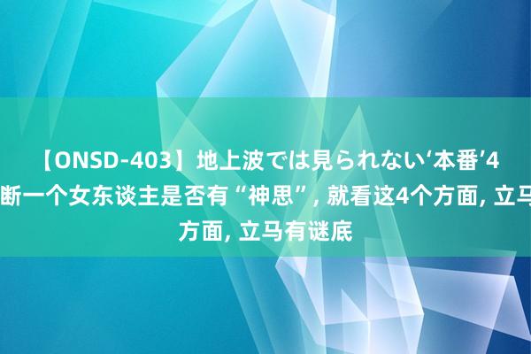 【ONSD-403】地上波では見られない‘本番’4時間 判断一个女东谈主是否有“神思”， 就看这4个方面， 立马有谜底