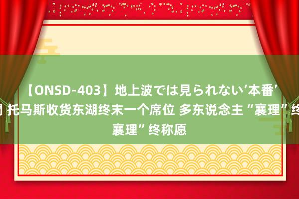 【ONSD-403】地上波では見られない‘本番’4時間 托马斯收货东湖终末一个席位 多东说念主“襄理”终称愿