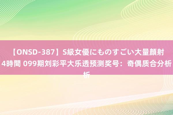 【ONSD-387】S級女優にものすごい大量顔射4時間 099期刘彩平大乐透预测奖号：奇偶质合分析