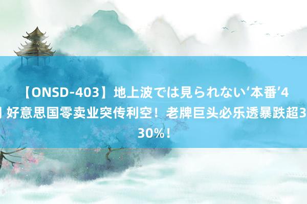 【ONSD-403】地上波では見られない‘本番’4時間 好意思国零卖业突传利空！老牌巨头必乐透暴跌超30%！