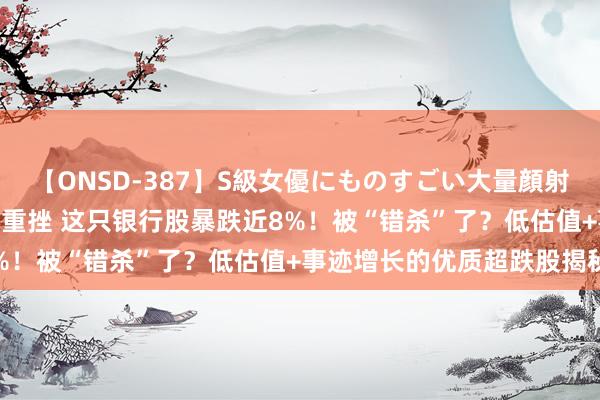 【ONSD-387】S級女優にものすごい大量顔射4時間 生分！四大行王人重挫 这只银行股暴跌近8%！被“错杀”了？低估值+事迹增长的优质超跌股揭秘