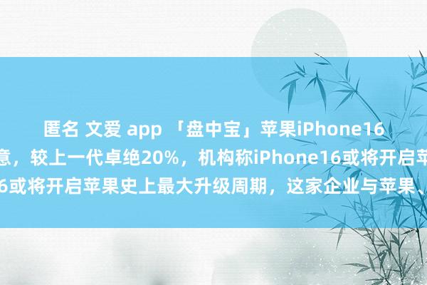 匿名 文爱 app 「盘中宝」苹果iPhone16系列细分零部件出货量执意，较上一代卓绝20%，机构称iPhone16或将开启苹果史上最大升级周期，这家企业与苹果、华为成立...