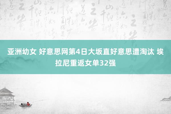 亚洲幼女 好意思网第4日大坂直好意思遭淘汰 埃拉尼重返女单32强