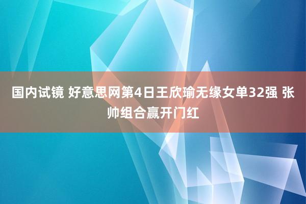 国内试镜 好意思网第4日王欣瑜无缘女单32强 张帅组合赢开门红