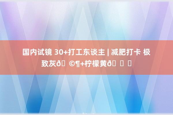 国内试镜 30+打工东谈主 | 减肥打卡 极致灰🩶+柠檬黄🍋