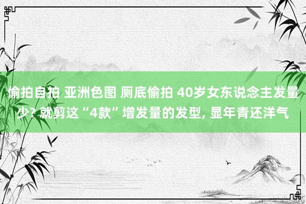 偷拍自拍 亚洲色图 厕底偷拍 40岁女东说念主发量少? 就剪这“4款”增发量的发型， 显年青还洋气